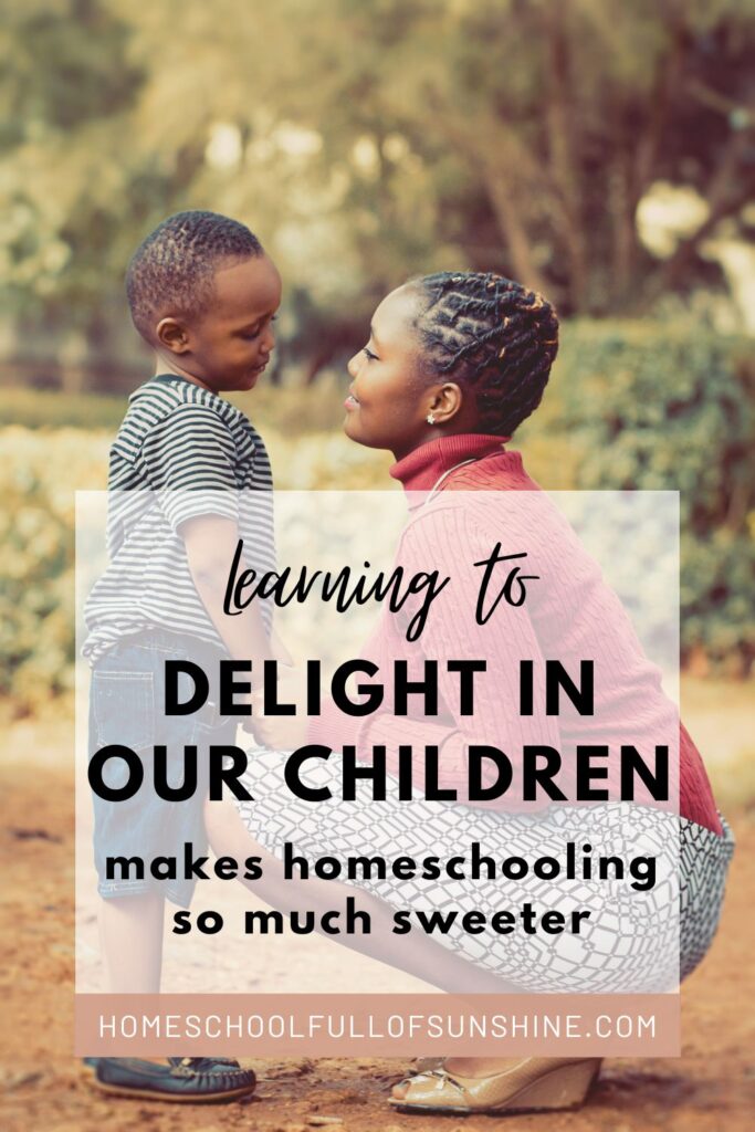 delighting in our children makes homeschooling so sweet